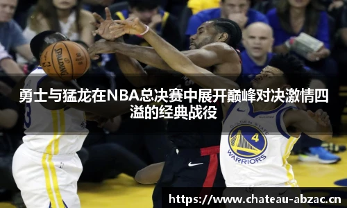 熊猫体育勇士与猛龙在NBA总决赛中展开巅峰对决激情四溢的经典战役