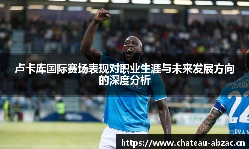 熊猫体育卢卡库国际赛场表现对职业生涯与未来发展方向的深度分析