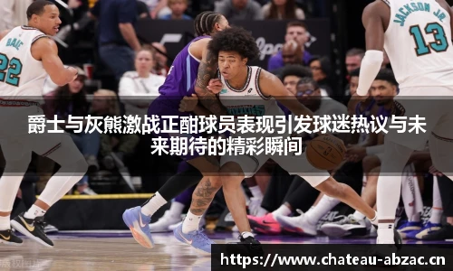 熊猫体育爵士与灰熊激战正酣球员表现引发球迷热议与未来期待的精彩瞬间